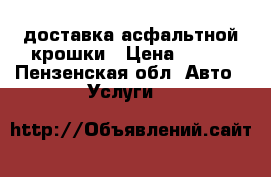 доставка асфальтной крошки › Цена ­ 100 - Пензенская обл. Авто » Услуги   